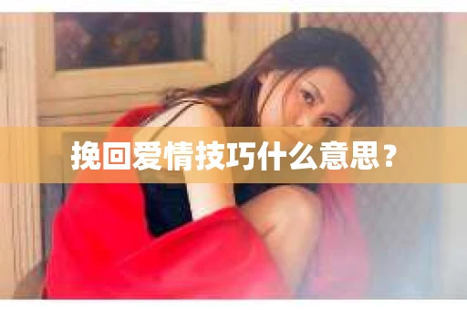 挽回爱情技巧什么意思? 挽回爱情技巧什么意思?