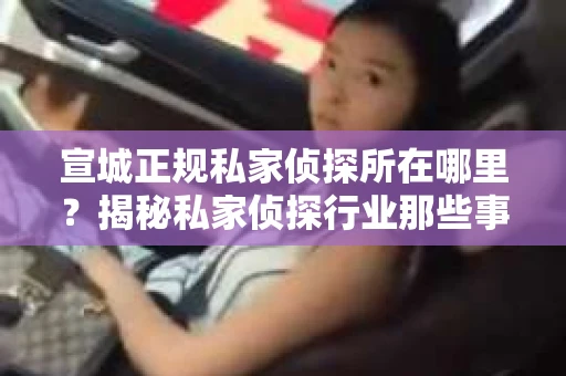 宣城正规私家侦探所在哪里？揭秘私家侦探行业那些事儿