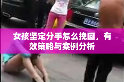 女孩坚定分手怎么挽回，有效策略与案例分析
