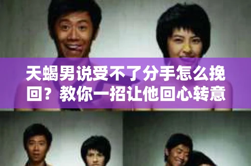 天蝎男说受不了分手怎么挽回？教你一招让他回心转意