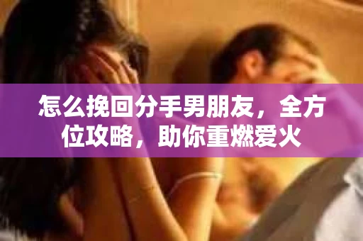 怎么挽回分手男朋友，全方位攻略，助你重燃爱火