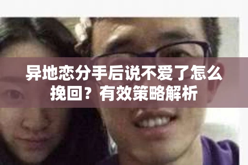 异地恋分手后说不爱了怎么挽回？有效策略解析