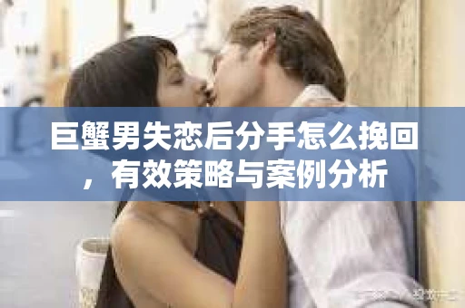 巨蟹男失恋后分手怎么挽回，有效策略与案例分析