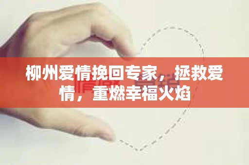 柳州爱情挽回专家，拯救爱情，重燃幸福火焰