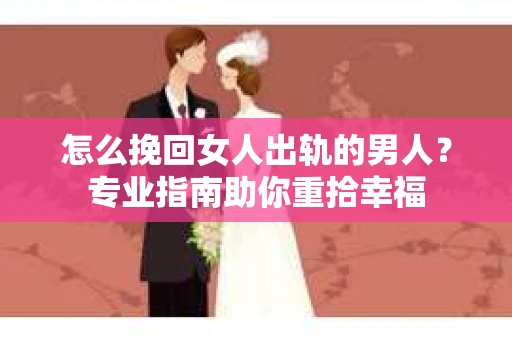怎么挽回女人出轨的男人？专业指南助你重拾幸福