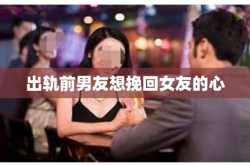 出轨前男友想挽回女友的心 出轨前男友想挽回女友的心
