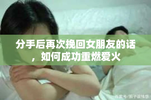 分手后再次挽回女朋友的话，如何成功重燃爱火