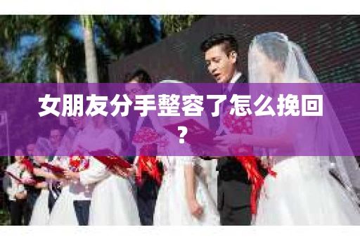 女朋友分手整容了怎么挽回? 女朋友分手整容了怎么挽回?