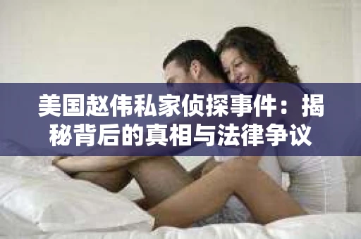 美国赵伟私家侦探事件:揭秘背后的真相与法律争议 美国赵伟私家侦探事件:揭秘背后的真相与法律争议