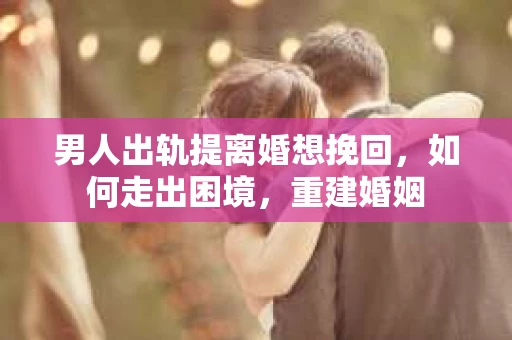 男人出轨提离婚想挽回，如何走出困境，重建婚姻