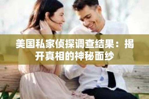 美国私家侦探调查结果:揭开真相的神秘面纱 美国私家侦探调查结果:揭开真相的神秘面纱