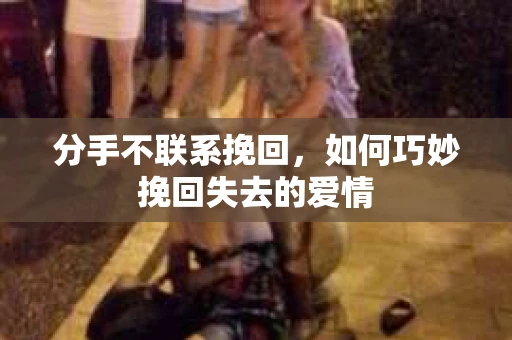 分手不联系挽回,如何巧妙挽回失去的爱情 分手不联系挽回,如何巧妙挽回失去的爱情