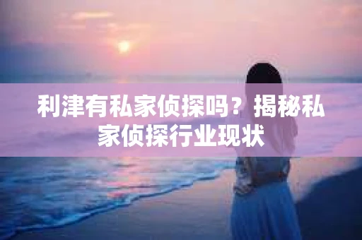 利津有私家侦探吗？揭秘私家侦探行业现状