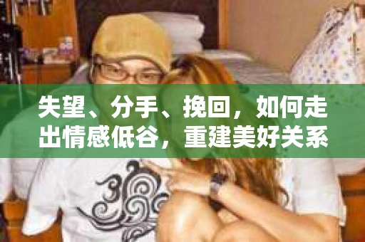 失望、分手、挽回，如何走出情感低谷，重建美好关系