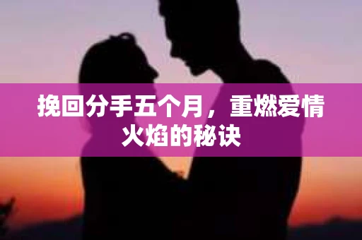挽回分手五个月,重燃爱情火焰的秘诀 挽回分手五个月,重燃爱情火焰的秘诀
