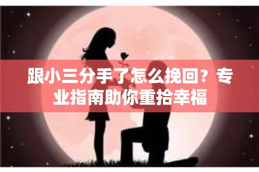 跟小三分手了怎么挽回？专业指南助你重拾幸福
