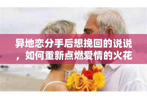 异地恋分手后想挽回的说说,如何重新点燃爱情的火花 异地恋分手后想挽回的说说,如何重新点燃爱情的火花