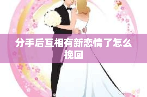 分手后互相有新恋情了怎么挽回