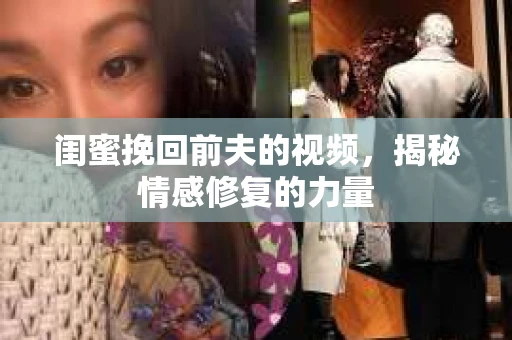 闺蜜挽回前夫的视频,揭秘情感修复的力量 闺蜜挽回前夫的视频,揭秘情感修复的力量
