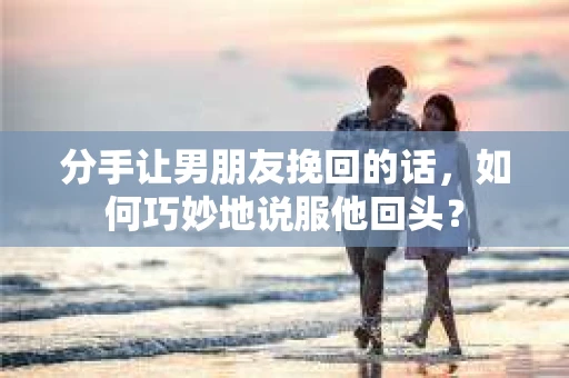 分手让男朋友挽回的话，如何巧妙地说服他回头？