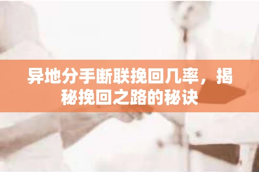 异地分手断联挽回几率，揭秘挽回之路的秘诀