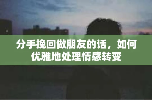分手挽回做朋友的话，如何优雅地处理情感转变