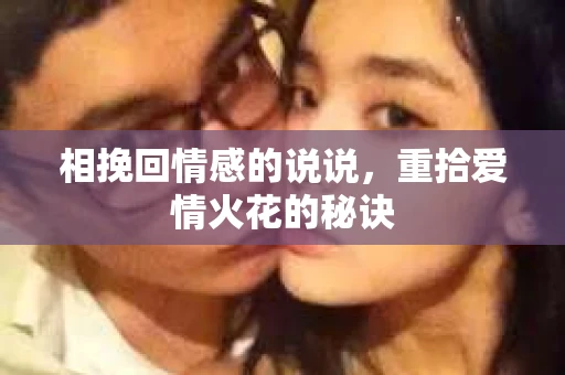 相挽回情感的说说，重拾爱情火花的秘诀