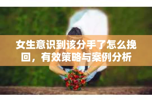 女生意识到该分手了怎么挽回，有效策略与案例分析