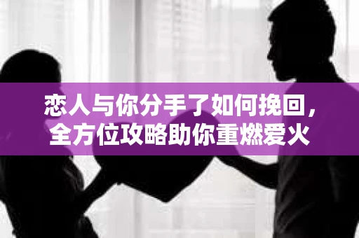 恋人与你分手了如何挽回，全方位攻略助你重燃爱火