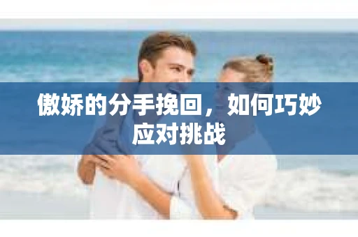 傲娇的分手挽回，如何巧妙应对挑战