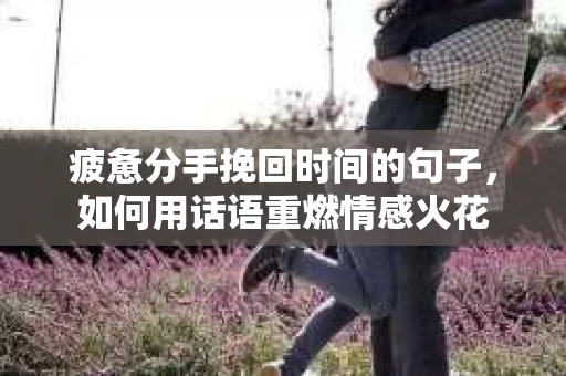 疲惫分手挽回时间的句子，如何用话语重燃情感火花