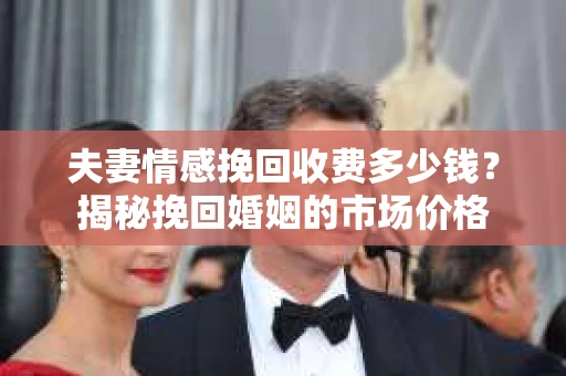 夫妻情感挽回收费多少钱？揭秘挽回婚姻的市场价格
