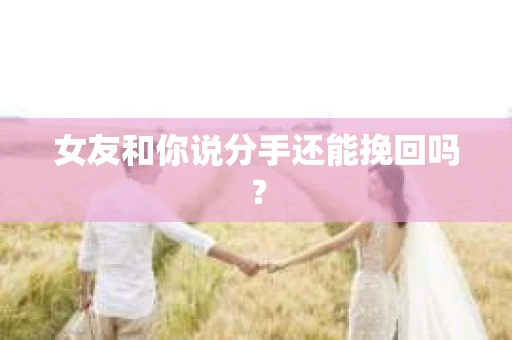 女友和你说分手还能挽回吗？