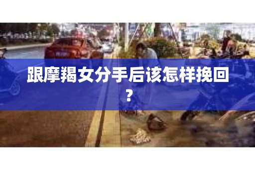 跟摩羯女分手后该怎样挽回？