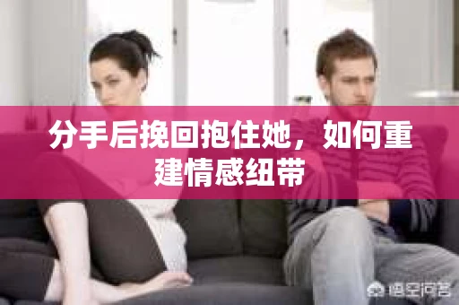分手后挽回抱住她，如何重建情感纽带