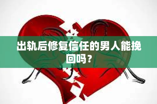 出轨后修复信任的男人能挽回吗？