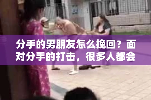 分手的男朋友怎么挽回？面对分手的打击，很多人都会感到无助和痛苦。然而，并不是所有的分手都是无法挽回的。本文将为你提供一些建议，帮助你重新赢得男朋友的心
