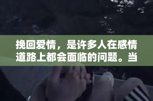挽回爱情，是许多人在感情道路上都会面临的问题。当一段感情出现裂痕，如何有效地挽回，让爱情重燃？本文将为您介绍三种挽回爱情的表现方式，并通过图片展示其具体应用，帮助您在爱情的道路上找到正确的方向