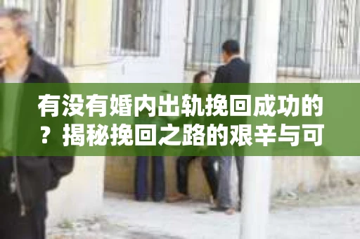 有没有婚内出轨挽回成功的？揭秘挽回之路的艰辛与可能
