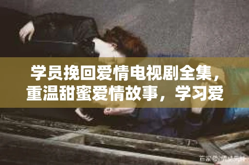 学员挽回爱情电视剧全集，重温甜蜜爱情故事，学习爱情挽回技巧
