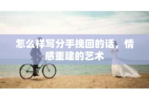 怎么样写分手挽回的话，情感重建的艺术