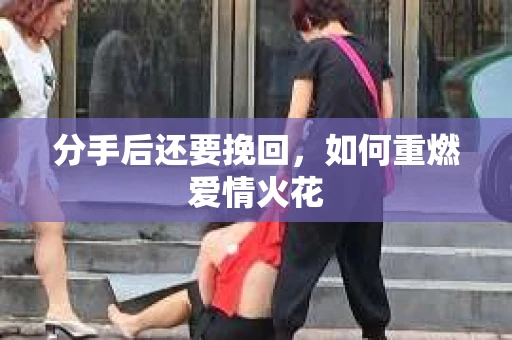 分手后还要挽回，如何重燃爱情火花