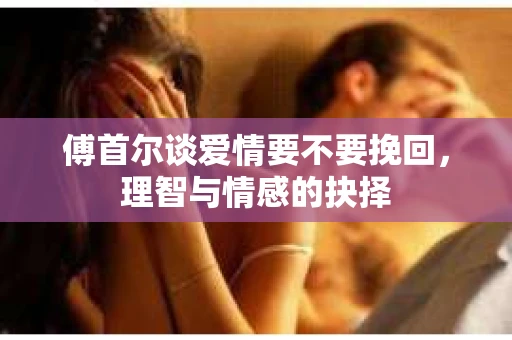 傅首尔谈爱情要不要挽回，理智与情感的抉择