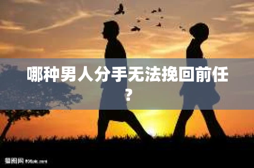 哪种男人分手无法挽回前任？