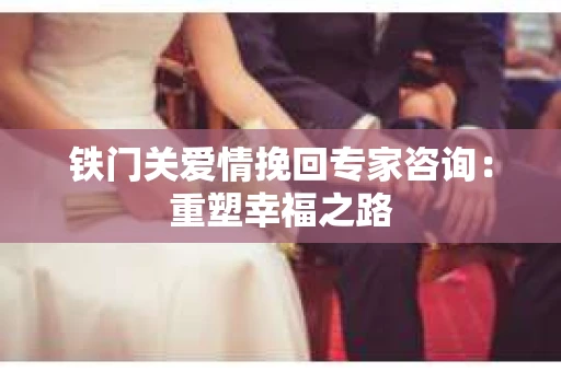铁门关爱情挽回专家咨询：重塑幸福之路