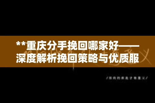 **重庆分手挽回哪家好——深度解析挽回策略与优质服务机构推荐**