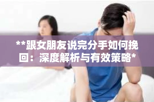 **跟女朋友说完分手如何挽回：深度解析与有效策略**