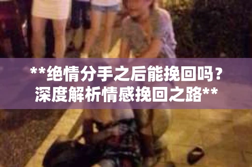 **绝情分手之后能挽回吗？深度解析情感挽回之路**