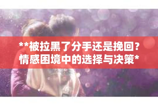 **被拉黑了分手还是挽回？情感困境中的选择与决策**