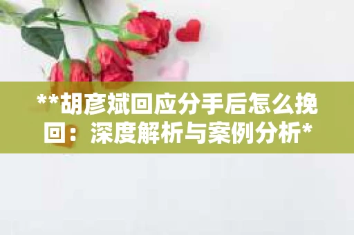 **胡彦斌回应分手后怎么挽回：深度解析与案例分析**